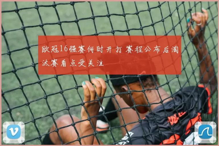 欧冠16强赛何时开打 赛程公布后淘汰赛看点受关注