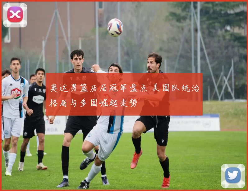 奥运男篮历届冠军盘点 美国队统治格局与多国崛起走势