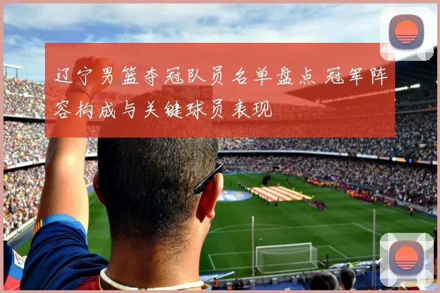 辽宁男篮夺冠队员名单盘点 冠军阵容构成与关键球员表现
