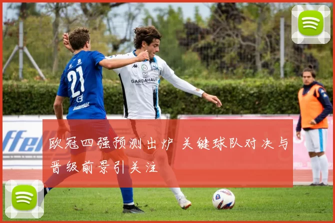 欧冠四强预测出炉 关键球队对决与晋级前景引关注