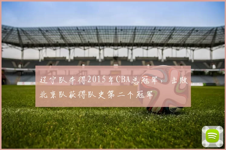 辽宁队夺得2015年CBA总冠军,击败北京队获得队史第二个冠军