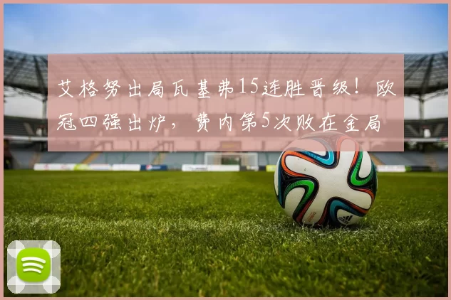 艾格努出局瓦基弗15连胜晋级!欧冠四强出炉,费内第5次败在金局