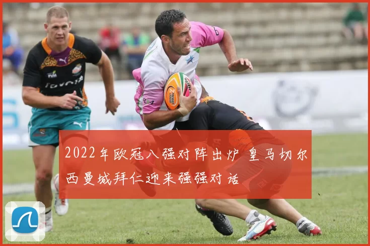 2022年欧冠八强对阵出炉 皇马切尔西曼城拜仁迎来强强对话