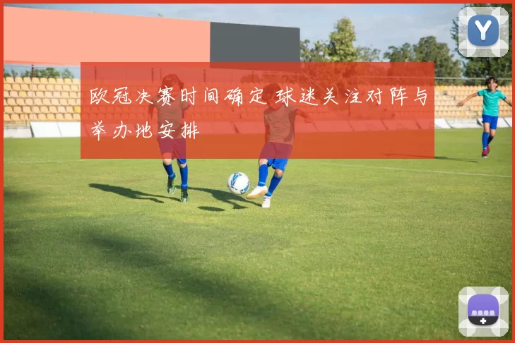 欧冠决赛时间确定 球迷关注对阵与举办地安排