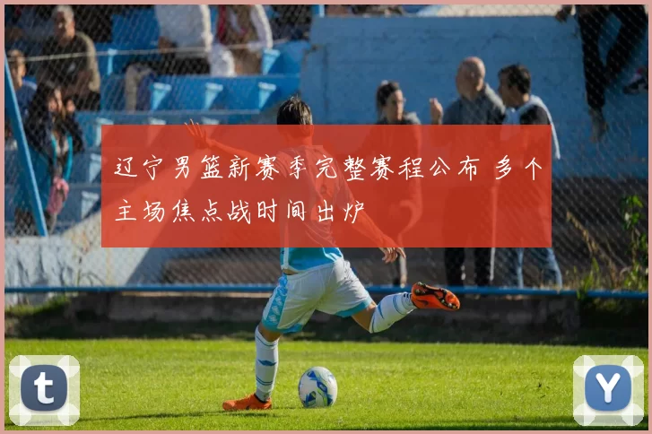 辽宁男篮新赛季完整赛程公布 多个主场焦点战时间出炉