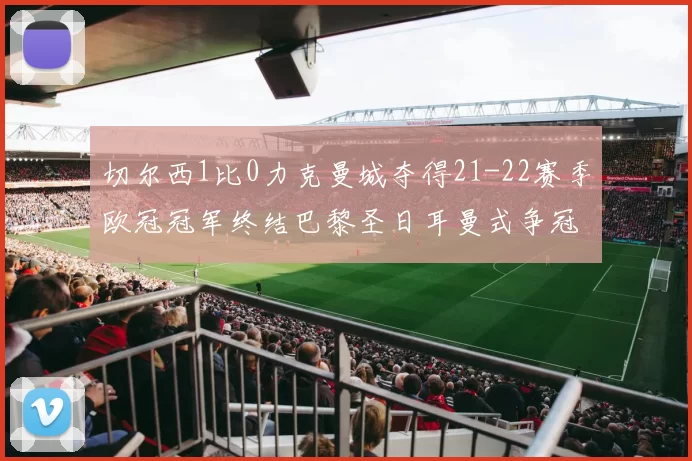 切尔西1比0力克曼城夺得21-22赛季欧冠冠军终结巴黎圣日耳曼式争冠悬念