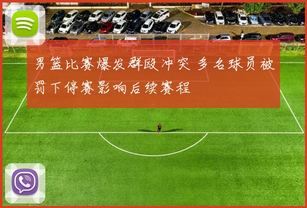 男篮比赛爆发群殴冲突 多名球员被罚下停赛影响后续赛程