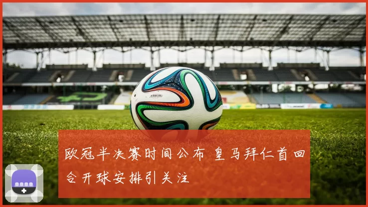 欧冠半决赛时间公布 皇马拜仁首回合开球安排引关注