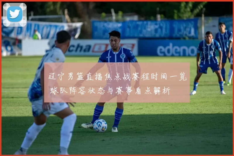 辽宁男篮直播焦点战赛程时间一览 球队阵容状态与赛事看点解析