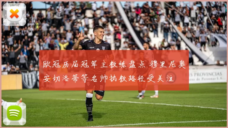 欧冠历届冠军主教练盘点 穆里尼奥安切洛蒂等名帅执教路径受关注