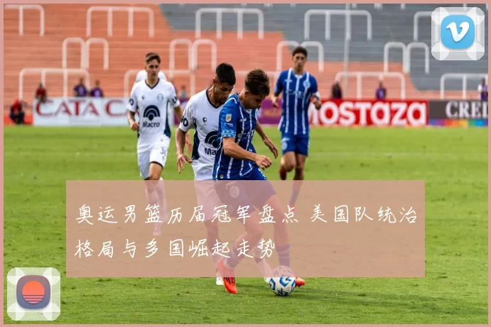 奥运男篮历届冠军盘点 美国队统治格局与多国崛起走势