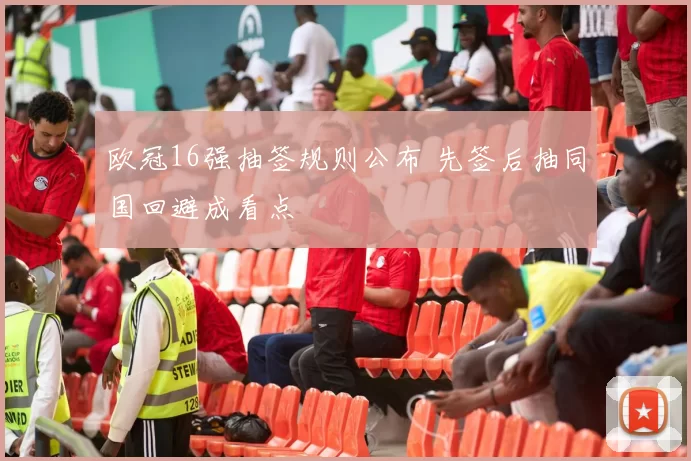 欧冠16强抽签规则公布 先签后抽同国回避成看点
