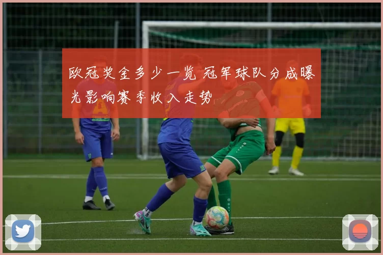 欧冠奖金多少一览 冠军球队分成曝光影响赛季收入走势