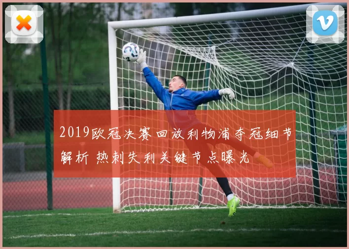 2019欧冠决赛回放利物浦夺冠细节解析 热刺失利关键节点曝光