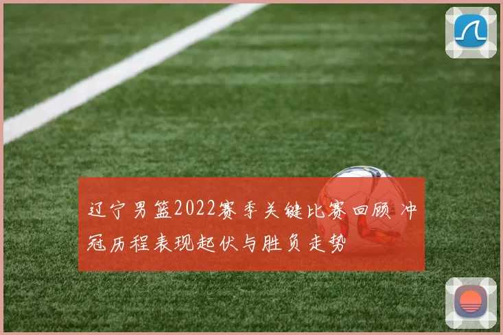 辽宁男篮2022赛季关键比赛回顾 冲冠历程表现起伏与胜负走势