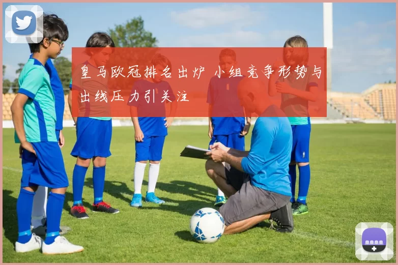 皇马欧冠排名出炉 小组竞争形势与出线压力引关注