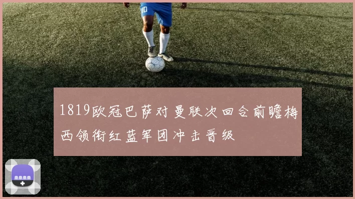 1819欧冠巴萨对曼联次回合前瞻梅西领衔红蓝军团冲击晋级