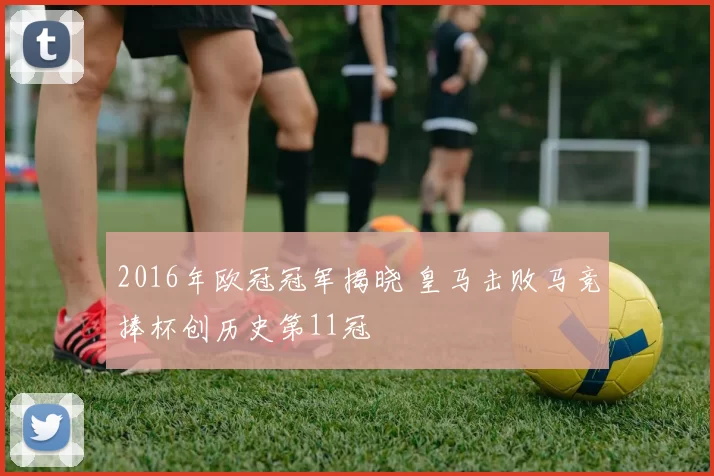 2016年欧冠冠军揭晓 皇马击败马竞捧杯创历史第11冠