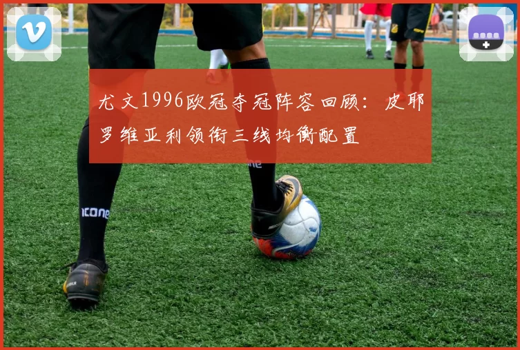 尤文1996欧冠夺冠阵容回顾：皮耶罗维亚利领衔三线均衡配置