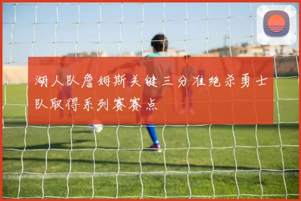 湖人队詹姆斯关键三分准绝杀勇士队取得系列赛赛点