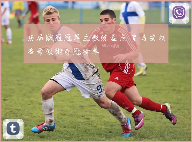 历届欧冠冠军主教练盘点 皇马安切洛蒂领衔夺冠榜单