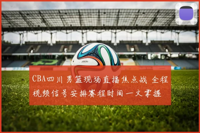CBA四川男篮现场直播焦点战 全程视频信号安排赛程时间一文掌握