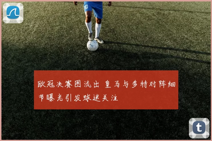 欧冠决赛图流出 皇马与多特对阵细节曝光引发球迷关注