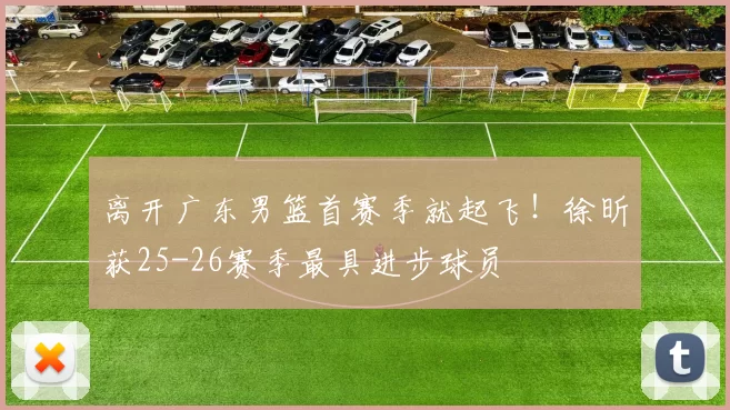 离开广东男篮首赛季就起飞！徐昕获25-26赛季最具进步球员