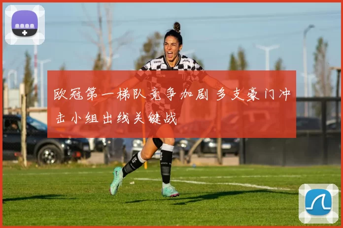 欧冠第一梯队竞争加剧 多支豪门冲击小组出线关键战