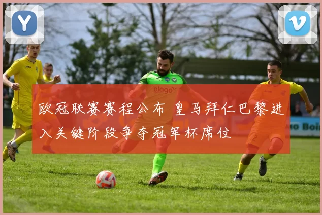 欧冠联赛赛程公布 皇马拜仁巴黎进入关键阶段争夺冠军杯席位