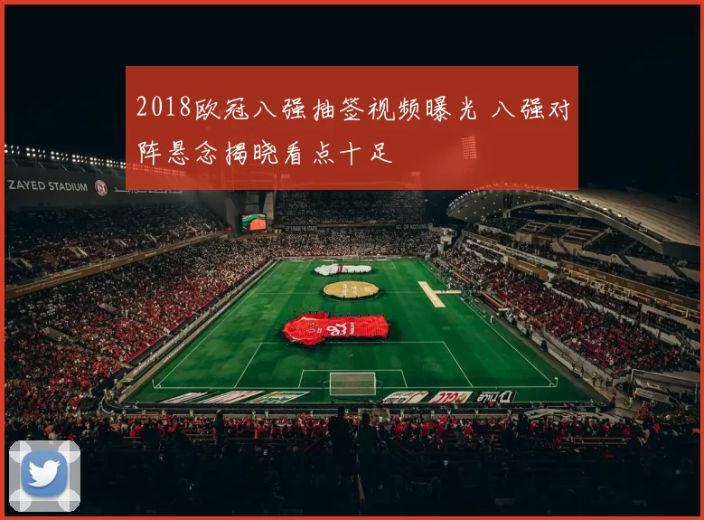 2018欧冠八强抽签视频曝光 八强对阵悬念揭晓看点十足