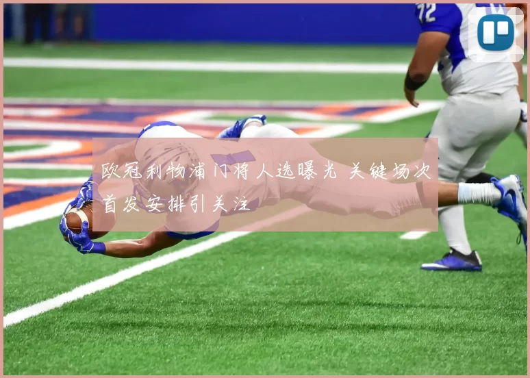 欧冠利物浦门将人选曝光 关键场次首发安排引关注