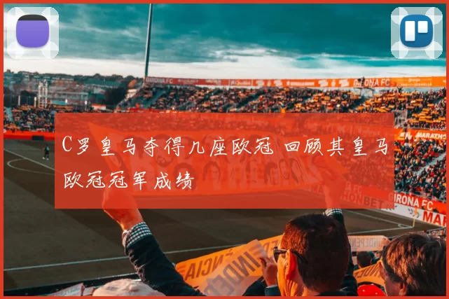 C罗皇马夺得几座欧冠 回顾其皇马欧冠冠军成绩