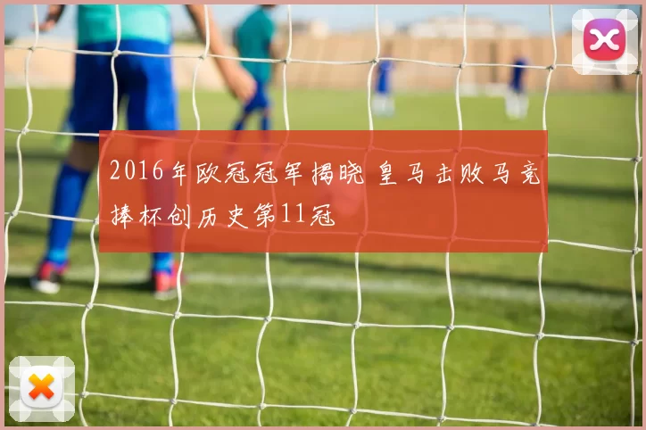 2016年欧冠冠军揭晓 皇马击败马竞捧杯创历史第11冠