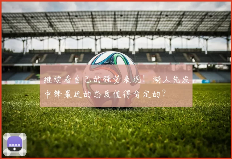 继续着自己的强势表现!湖人先发中锋最近的态度值得肯定的?