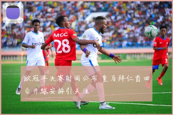 欧冠半决赛时间公布 皇马拜仁首回合开球安排引关注