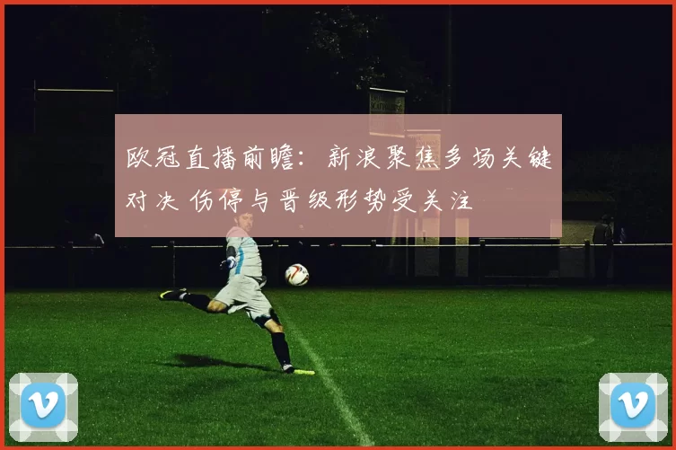 欧冠直播前瞻：新浪聚焦多场关键对决 伤停与晋级形势受关注