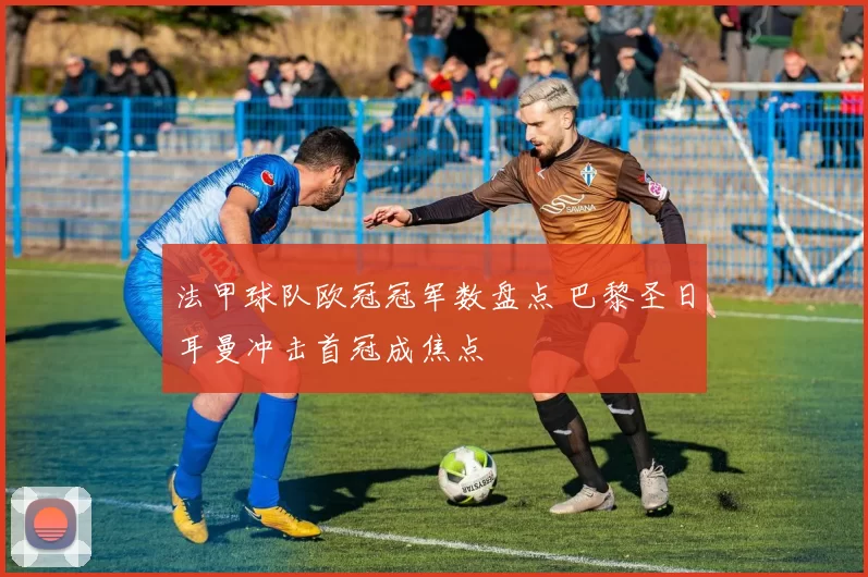法甲球队欧冠冠军数盘点 巴黎圣日耳曼冲击首冠成焦点