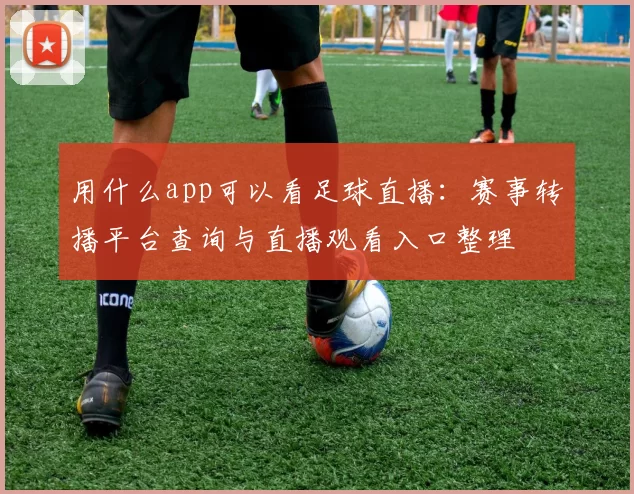 用什么app可以看足球直播：赛事转播平台查询与直播观看入口整理