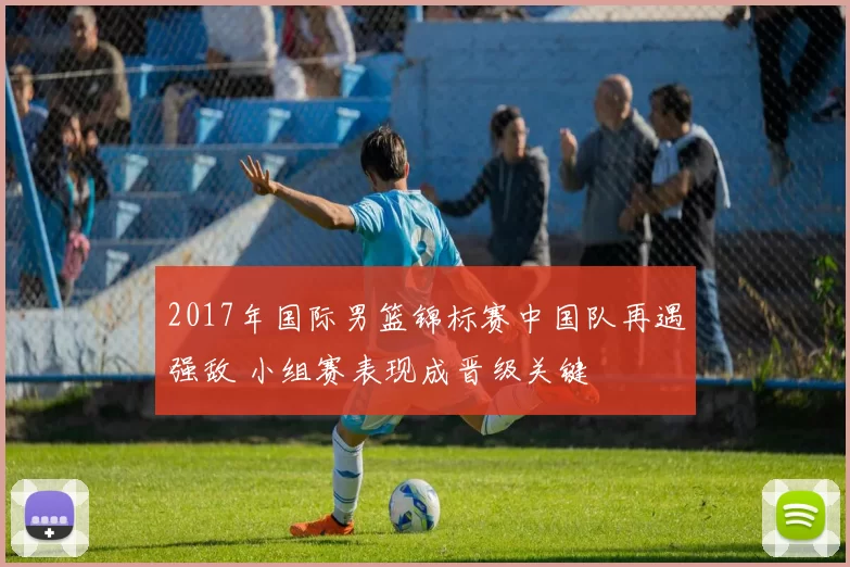 2017年国际男篮锦标赛中国队再遇强敌 小组赛表现成晋级关键