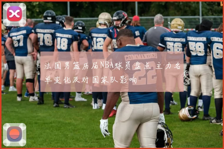 法国男篮历届NBA球员盘点 主力名单变化及对国家队影响