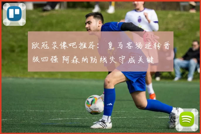 欧冠录像吧推荐：皇马客场逆转晋级四强 阿森纳防线失守成关键