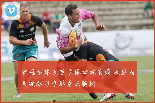 欧冠排球决赛录像回放前瞻 决胜局关键球与夺冠看点解析