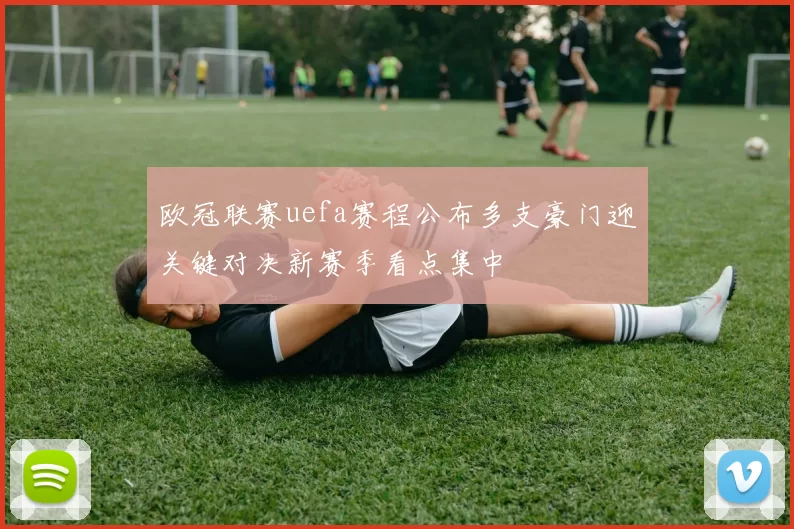 欧冠联赛uefa赛程公布多支豪门迎关键对决新赛季看点集中