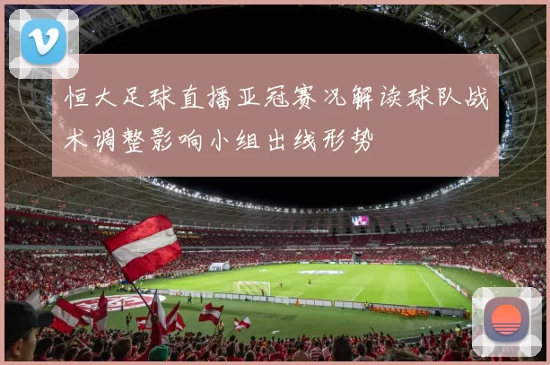 恒大足球直播亚冠赛况解读球队战术调整影响小组出线形势