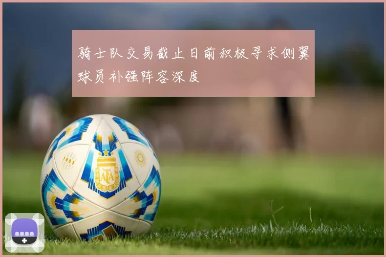 骑士队交易截止日前积极寻求侧翼球员补强阵容深度