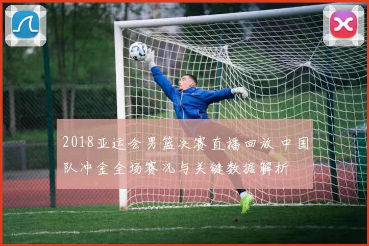 2018亚运会男篮决赛直播回放 中国队冲金全场赛况与关键数据解析