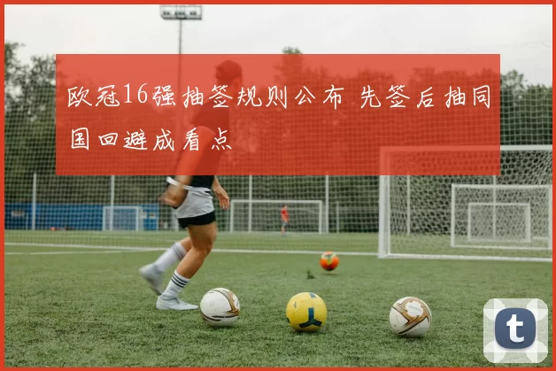 欧冠16强抽签规则公布 先签后抽同国回避成看点