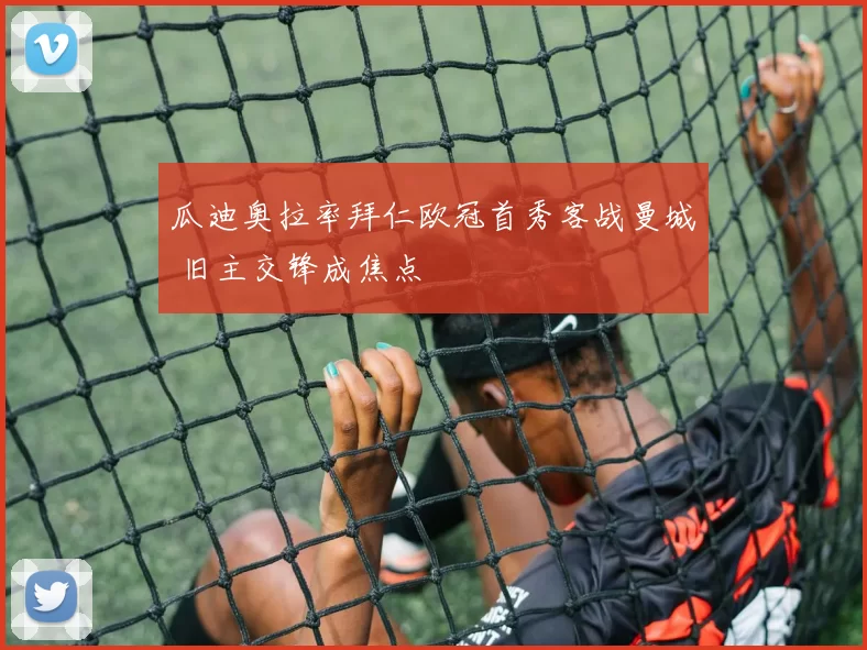 瓜迪奥拉率拜仁欧冠首秀客战曼城 旧主交锋成焦点