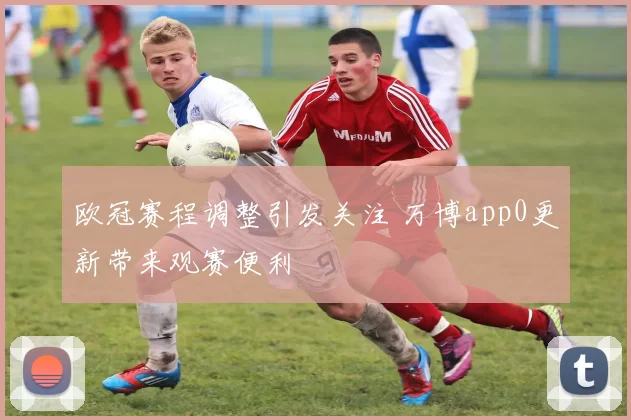 欧冠赛程调整引发关注 万博app0更新带来观赛便利